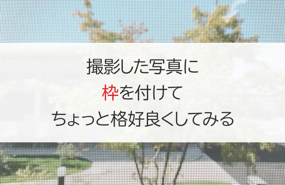 撮影した写真に枠を付けてちょっと格好良くしてみる！