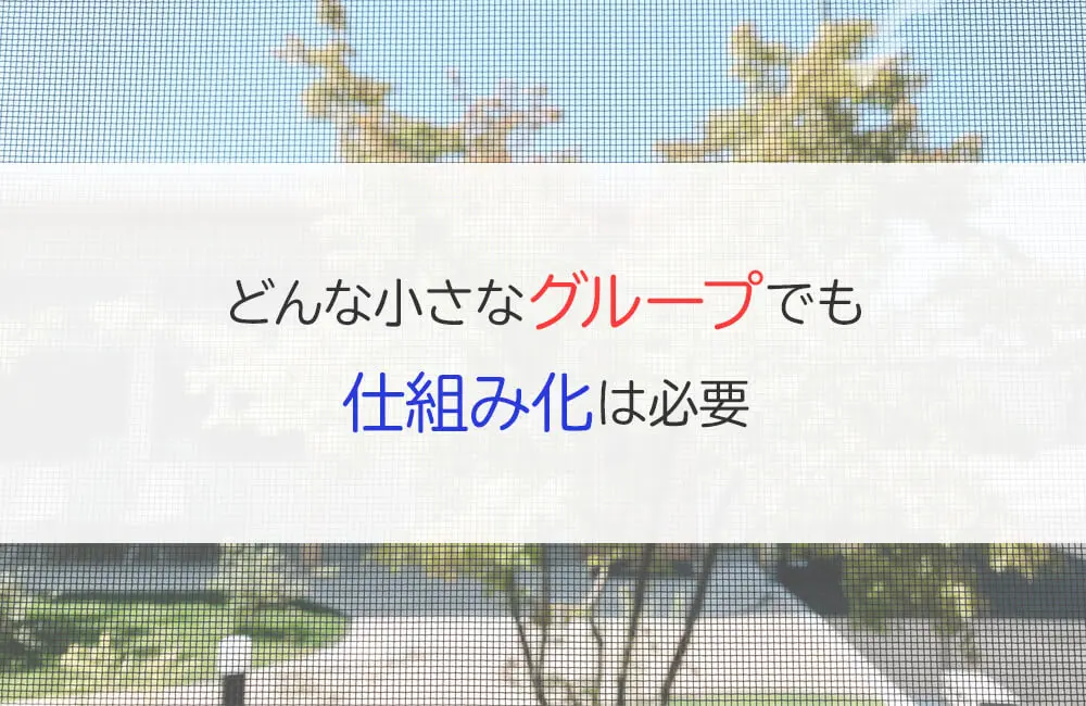 どんな小さなグループにも仕組み化は必要