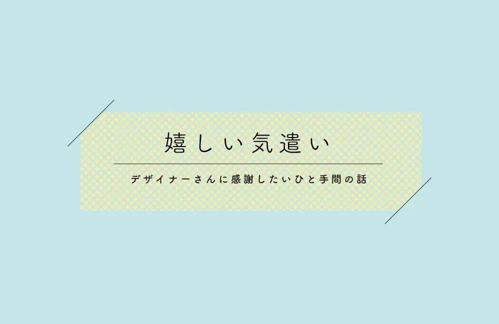 デザイナーさんにしていただいてうれしかった気遣いのお話。