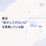 最近「動かしすぎないUI」を意識してるお話